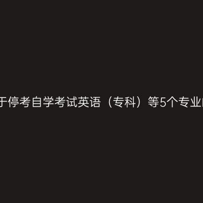 西藏关于停考自学考试英语（专科）等5个专业的通知