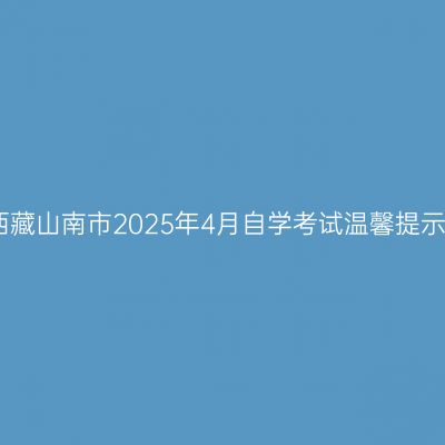 西藏山南市2025年4月自学考试温馨提示