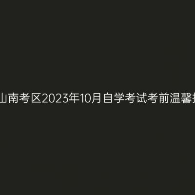 西藏山南考区2023年10月自学考试考前温馨提示