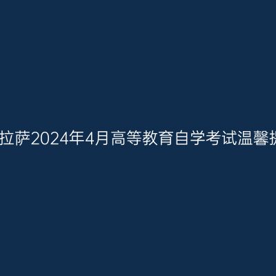 西藏拉萨2024年4月高等教育自学考试温馨提示