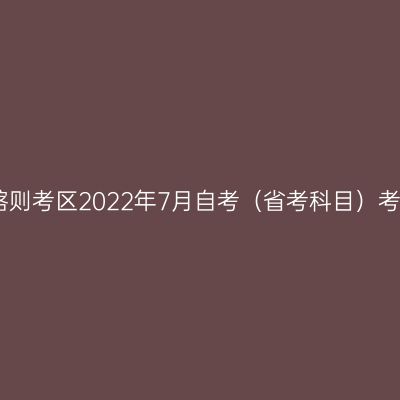 西藏日喀则考区2022年7月自考（省考科目）考试公告