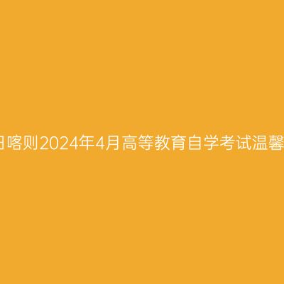 西藏日喀则2024年4月高等教育自学考试温馨提示