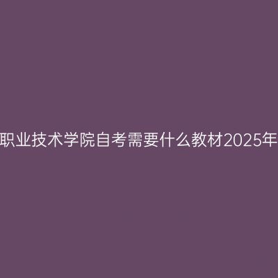 西藏职业技术学院自考需要什么教材2025年4月