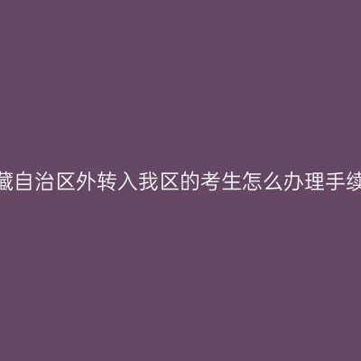 西藏自治区外转入我区的考生怎么办理手续？