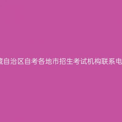 西藏自治区自考各地市招生考试机构联系电话