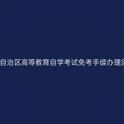 西藏自治区高等教育自学考试免考手续办理须知