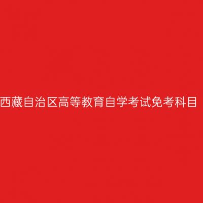 西藏自治区高等教育自学考试免考科目