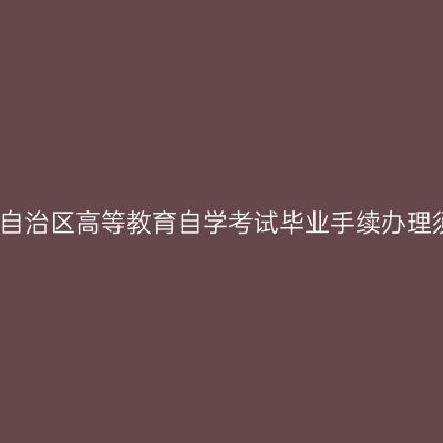西藏自治区高等教育自学考试毕业手续办理须知