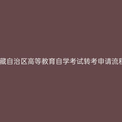 西藏自治区高等教育自学考试转考申请流程