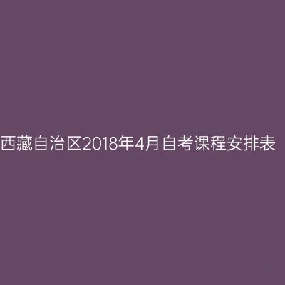 西藏自治区2018年4月自考课程安排表