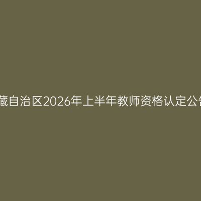 西藏自治区2026年上半年教师资格认定公告
