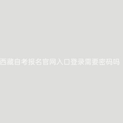西藏自考报名官网入口登录需要密码吗
