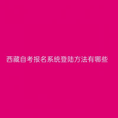 西藏自考报名系统登陆方法有哪些