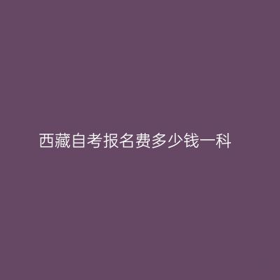 西藏自考报名费多少钱一科