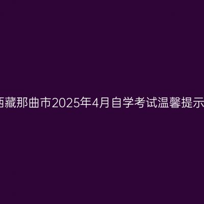 西藏那曲市2025年4月自学考试温馨提示
