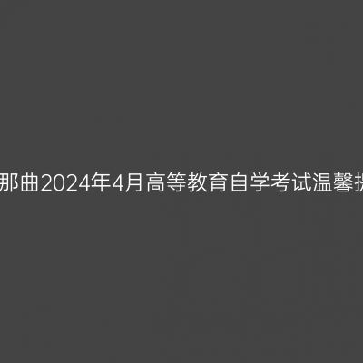 西藏那曲2024年4月高等教育自学考试温馨提示