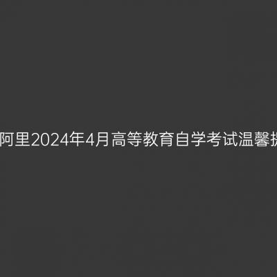西藏阿里2024年4月高等教育自学考试温馨提示