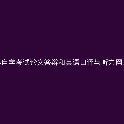 西藏2020年自学考试论文答辩和英语口译与听力网上报名通知