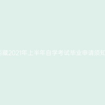 西藏2021年上半年自学考试毕业申请须知