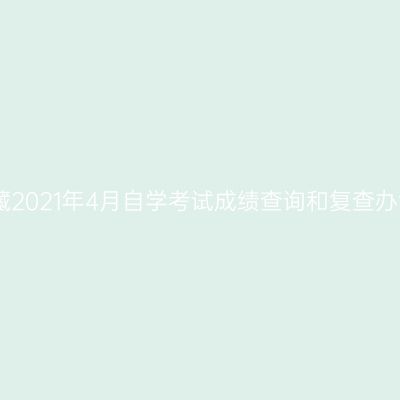 西藏2021年4月自学考试成绩查询和复查办法