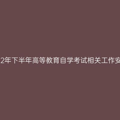 西藏2022年下半年高等教育自学考试相关工作安排通知