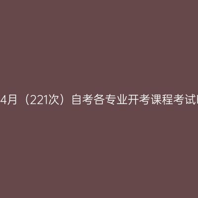 西藏2022年4月（221次）自考各专业开考课程考试时间安排表