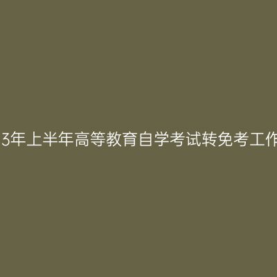 西藏2023年上半年高等教育自学考试转免考工作的通知