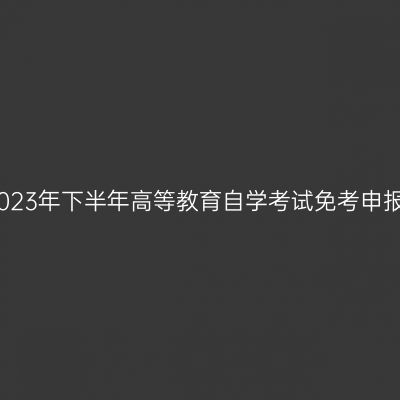 西藏2023年下半年高等教育自学考试免考申报流程