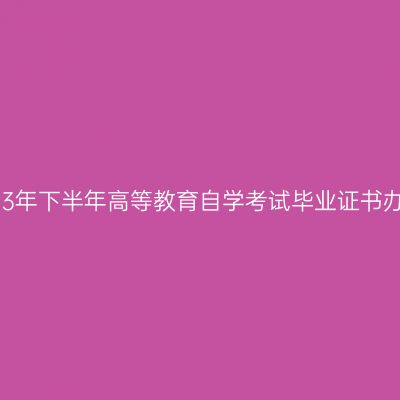 西藏2023年下半年高等教育自学考试毕业证书办理通知
