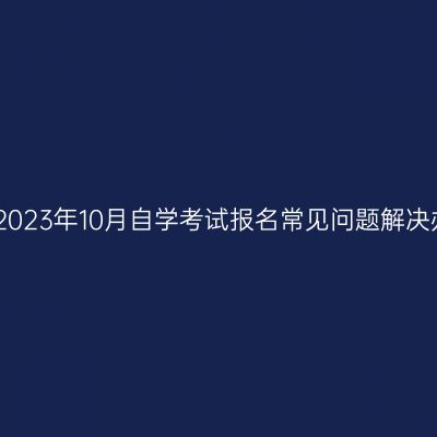 西藏2023年10月自学考试报名常见问题解决办法
