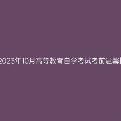 西藏2023年10月高等教育自学考试考前温馨提示