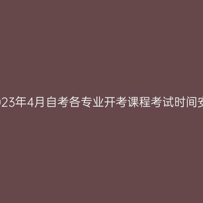 西藏2023年4月自考各专业开考课程考试时间安排表
