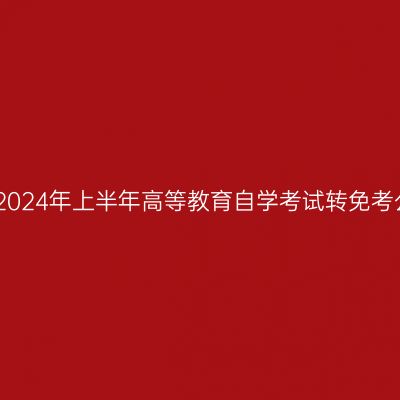 西藏2024年上半年高等教育自学考试转免考公告