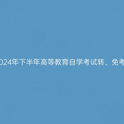 西藏2024年下半年高等教育自学考试转、免考公告
