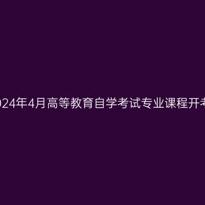 西藏2024年4月高等教育自学考试专业课程开考计划