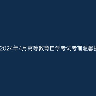 西藏2024年4月高等教育自学考试考前温馨提示