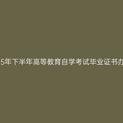西藏2025年下半年高等教育自学考试毕业证书办理通知