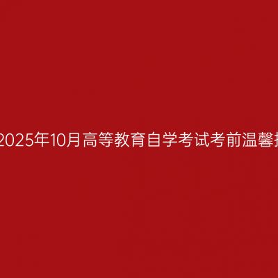 西藏2025年10月高等教育自学考试考前温馨提示