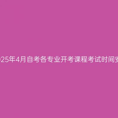 西藏2025年4月自考各专业开考课程考试时间安排表