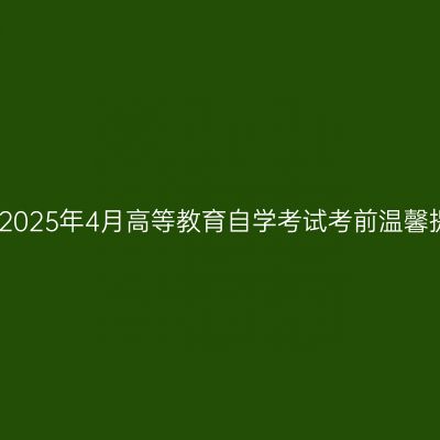 西藏2025年4月高等教育自学考试考前温馨提示