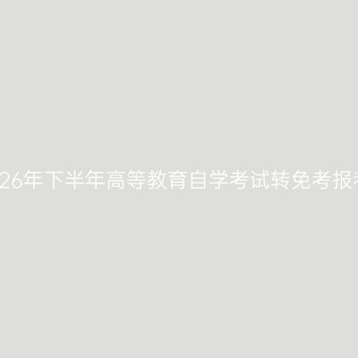 西藏2026年下半年高等教育自学考试转免考报考公告