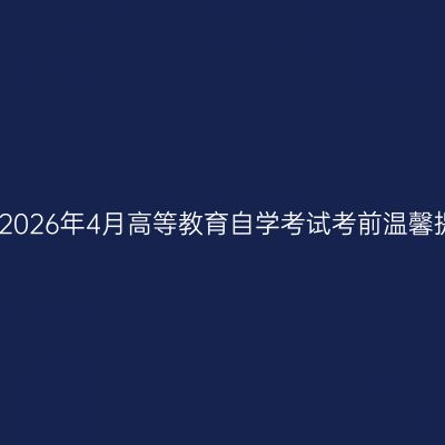 西藏2026年4月高等教育自学考试考前温馨提示