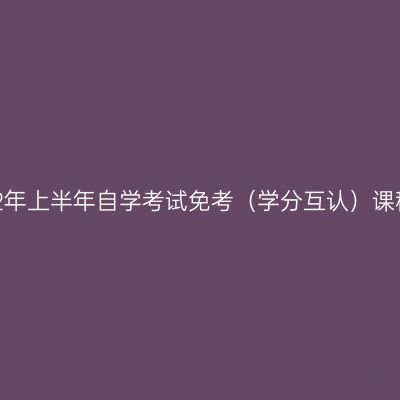 贵州师范大学关于2022年上半年自学考试免考（学分互认）课程办理有关事宜的通知