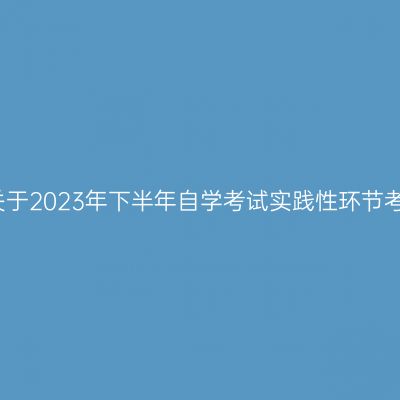 贵州师范大学关于2023年下半年自学考试实践性环节考核报名的通知