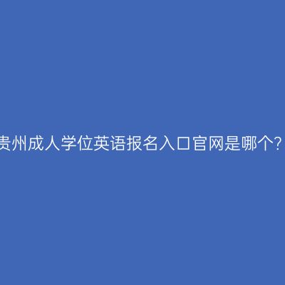 贵州成人学位英语报名入口官网是哪个？