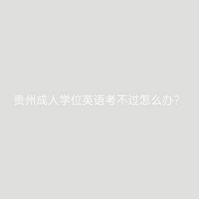贵州成人学位英语考不过怎么办？
