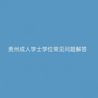 贵州成人学士学位常见问题解答