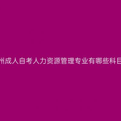 贵州成人自考人力资源管理专业有哪些科目？