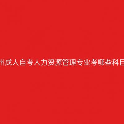 贵州成人自考人力资源管理专业考哪些科目?