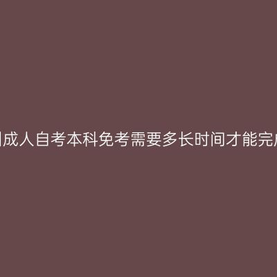 贵州成人自考本科免考需要多长时间才能完成?